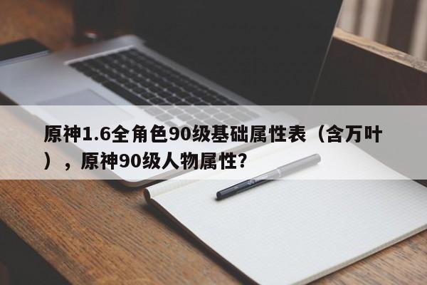 原神1.6全角色90级基础属性表（含万叶），原神90级人物属性？