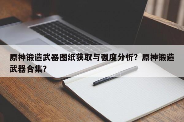 原神锻造武器图纸获取与强度分析？原神锻造武器合集？