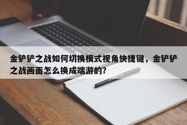 金铲铲之战如何切换模式视角快捷键，金铲铲之战画面怎么换成端游的？