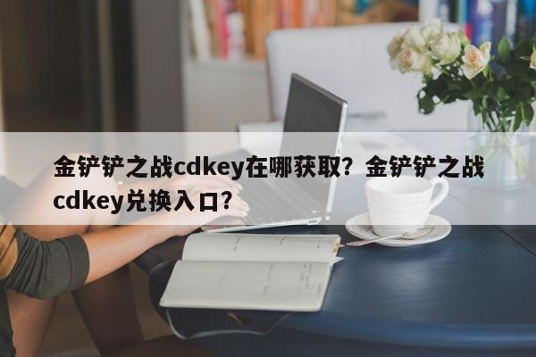 金铲铲之战cdkey在哪获取？金铲铲之战cdkey兑换入口？