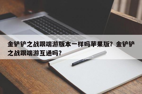金铲铲之战跟端游版本一样吗苹果版？金铲铲之战跟端游互通吗？