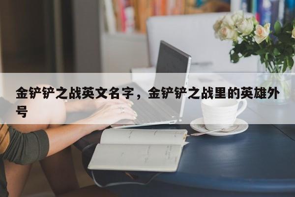 金铲铲之战英文名字，金铲铲之战里的英雄外号