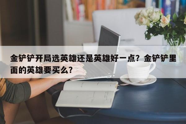 金铲铲开局选英雄还是英雄好一点？金铲铲里面的英雄要买么？