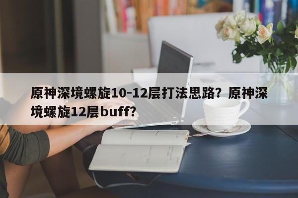 原神深境螺旋10-12层打法思路？原神深境螺旋12层buff？