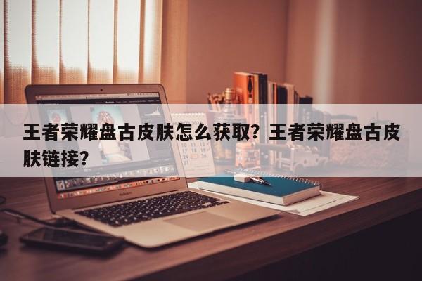王者荣耀盘古皮肤怎么获取？王者荣耀盘古皮肤链接？