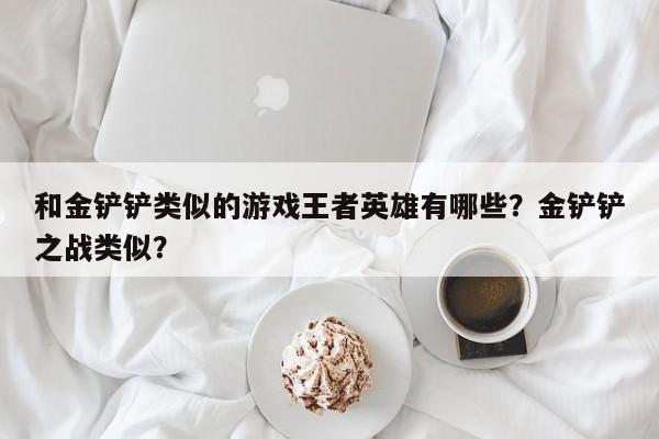 和金铲铲类似的游戏王者英雄有哪些？金铲铲之战类似？
