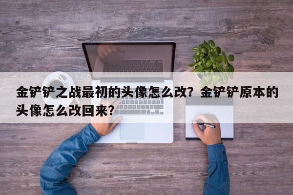 金铲铲之战最初的头像怎么改？金铲铲原本的头像怎么改回来？