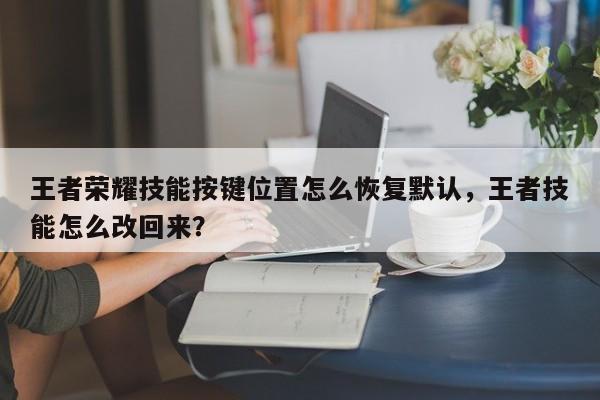 王者荣耀技能按键位置怎么恢复默认，王者技能怎么改回来？