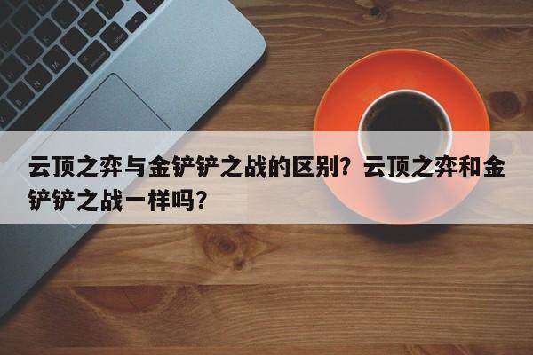 云顶之弈与金铲铲之战的区别？云顶之弈和金铲铲之战一样吗？