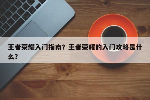 王者荣耀入门指南？王者荣耀的入门攻略是什么？