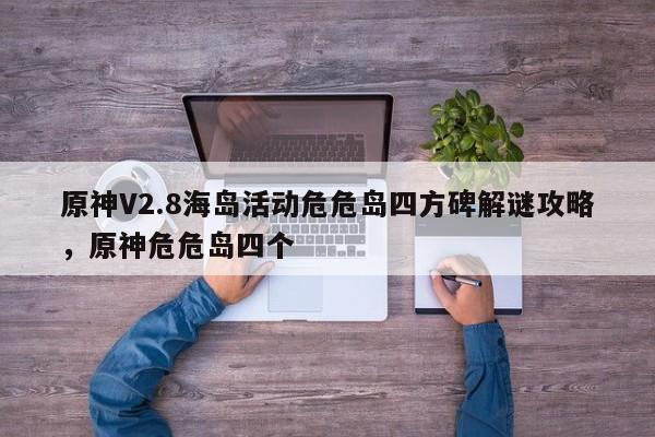 原神V2.8海岛活动危危岛四方碑解谜攻略，原神危危岛四个