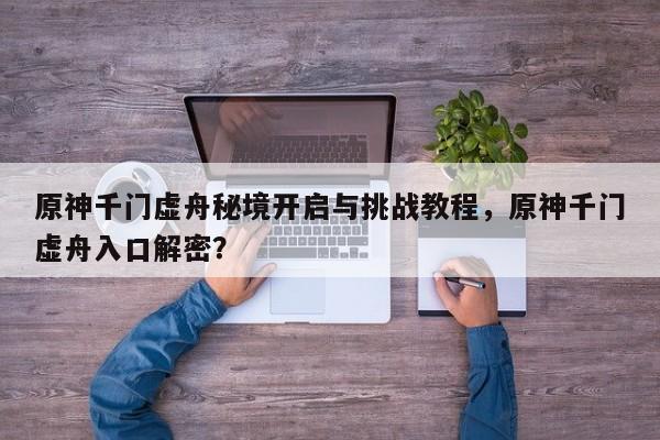 原神千门虚舟秘境开启与挑战教程，原神千门虚舟入口解密？