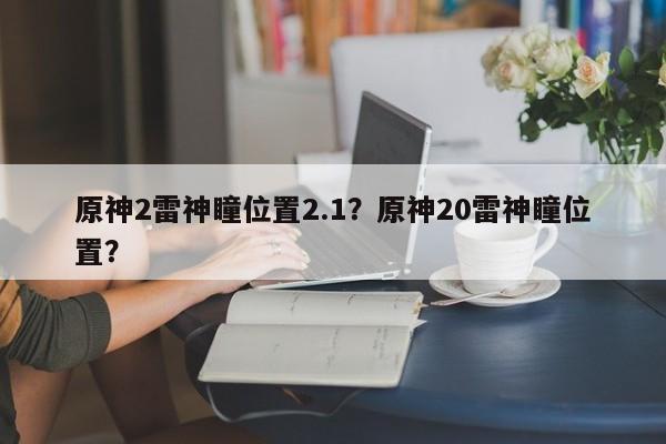 原神2雷神瞳位置2.1？原神20雷神瞳位置？