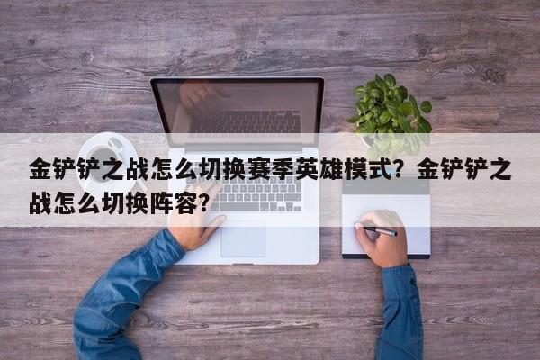金铲铲之战怎么切换赛季英雄模式？金铲铲之战怎么切换阵容？
