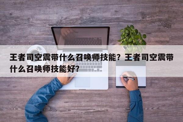 王者司空震带什么召唤师技能？王者司空震带什么召唤师技能好？