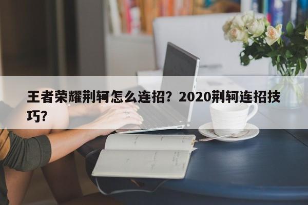 王者荣耀荆轲怎么连招？2020荆轲连招技巧？