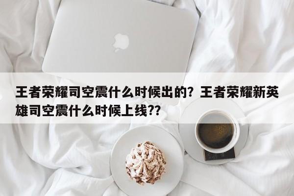 王者荣耀司空震什么时候出的？王者荣耀新英雄司空震什么时候上线?？