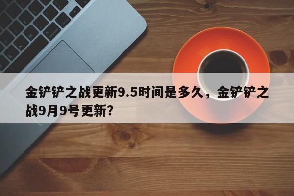 金铲铲之战更新9.5时间是多久，金铲铲之战9月9号更新？