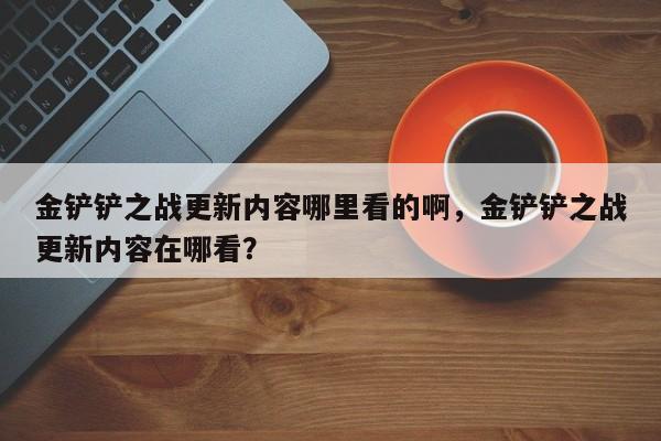 金铲铲之战更新内容哪里看的啊，金铲铲之战更新内容在哪看？