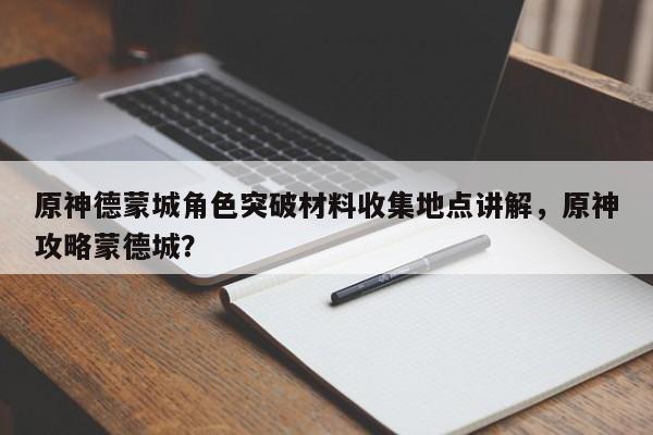 原神德蒙城角色突破材料收集地点讲解，原神攻略蒙德城？