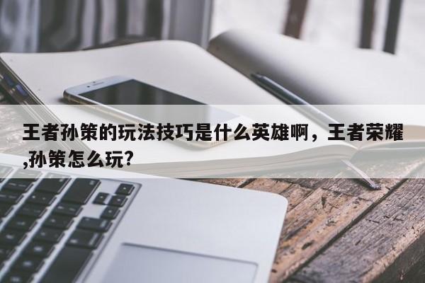 王者孙策的玩法技巧是什么英雄啊，王者荣耀,孙策怎么玩?