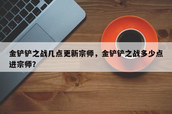 金铲铲之战几点更新宗师，金铲铲之战多少点进宗师？