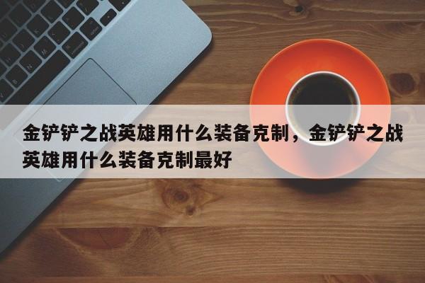 金铲铲之战英雄用什么装备克制，金铲铲之战英雄用什么装备克制最好