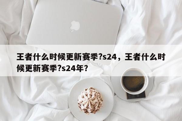 王者什么时候更新赛季?s24，王者什么时候更新赛季?s24年？