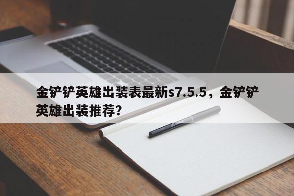 金铲铲英雄出装表最新s7.5.5，金铲铲英雄出装推荐？