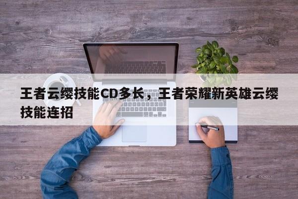 王者云缨技能CD多长，王者荣耀新英雄云缨技能连招